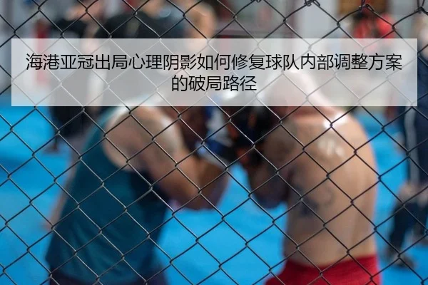 海港亚冠出局心理阴影如何修复球队内部调整方案的破局路径
