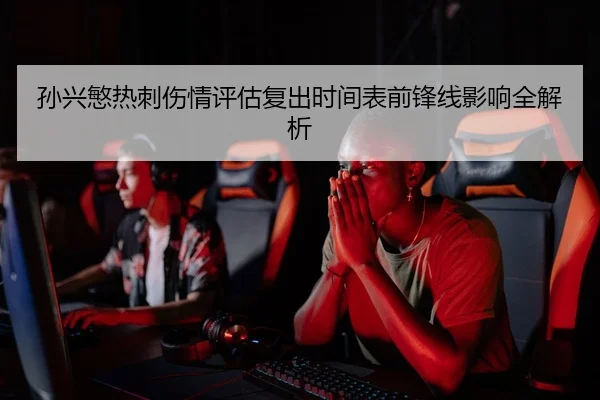孙兴慜热刺伤情评估复出时间表前锋线影响全解析