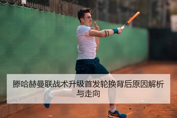 滕哈赫曼联战术升级首发轮换背后原因解析与走向